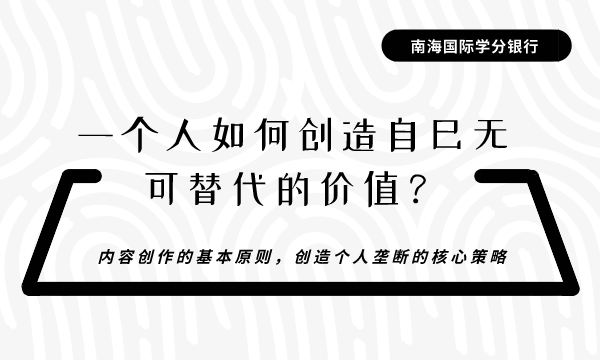 一个人如何创造自己无可替代的价值？-内容创作的基本原则|创造内容的时间复利|创造个人垄断的核心策略-南海国际学分银行