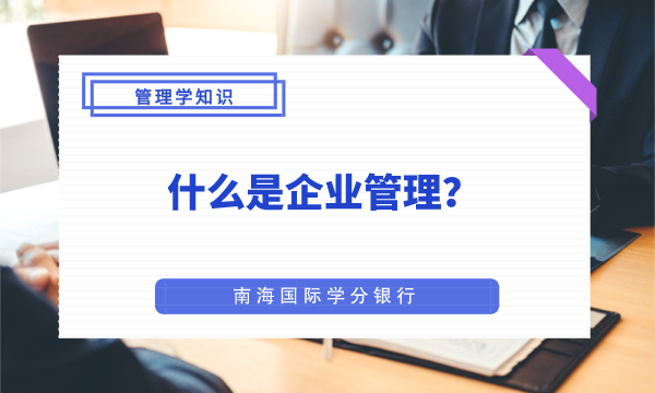 什么是企业管理?-工商管理|管理学|企业管理|管理学知识|Business Management-南海国际学分银行