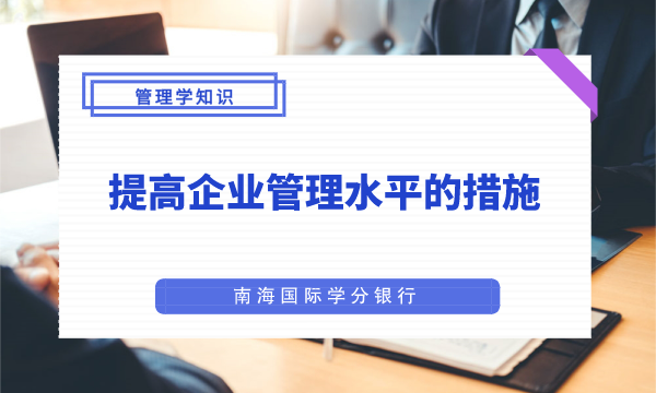 提高企业管理水平的措施|工商管理|企业管理|mba工商管理-南海国际学分银行