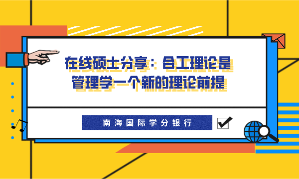 管理学,在线硕士,合工理论,合工理论的优势,在线硕士分享：合工理论是管理学一个新的理论前提