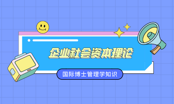 企业社会资本理论，国际博士，国际博士学位，免联考国际博士，dba国际博士，国际博士报名，国际在线博士，南海国际博士