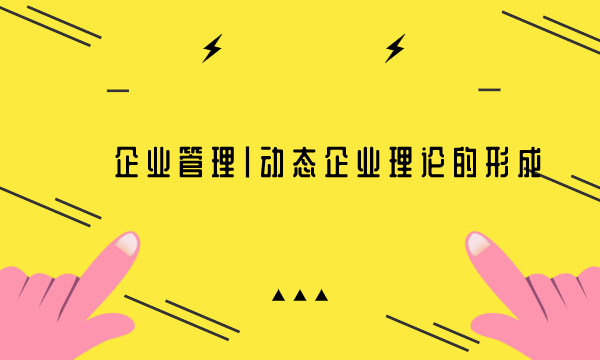企业管理|动态企业理论的形成-南海国际学分银行