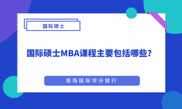 国际硕士丨国际硕士MBA课程主要包括哪些?-南海国际学分银行